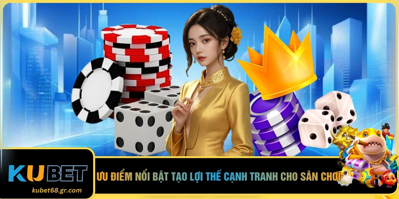 Ưu điểm nổi bật tạo lợi thế cạnh tranh cho sân chơi